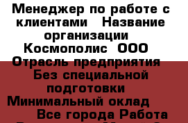 Менеджер по работе с клиентами › Название организации ­ Космополис, ООО › Отрасль предприятия ­ Без специальной подготовки › Минимальный оклад ­ 18 000 - Все города Работа » Вакансии   . Марий Эл респ.,Йошкар-Ола г.